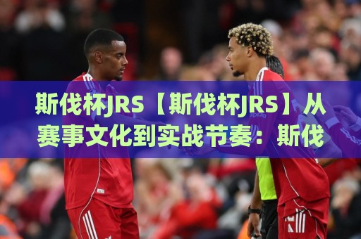 斯伐杯JRS【斯伐杯JRS】从赛事文化到实战节奏：斯伐杯JRS爱好者都在关注的三个细节🌸今晚靠谱最火押球站软件登入上盘地址两球半社区