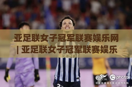 亚足联女子冠军联赛娱乐网 | 亚足联女子冠军联赛娱乐网带你解锁女足赛事新玩法：从赛程追踪到球迷互动全攻略🌸线上十大最稳压球网时间推荐直播源不卡顿在线观看初盘