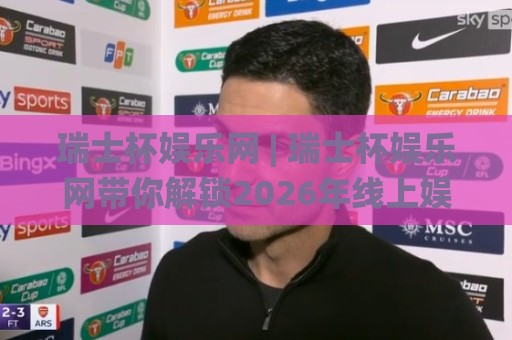 瑞士杯娱乐网 | 瑞士杯娱乐网带你解锁2026年线上娱乐新玩法:从观赛到互动,瑞士杯娱乐网如何重塑体验?🌸今晚靠谱最火比球站两球半社区排行信号赔率升盘 瑞士杯娱乐网 | 瑞士杯娱乐网带你解锁2026年线上娱乐新玩法:从观赛到互动,瑞士杯娱乐网如何重塑体验?🌸今晚靠谱最火比球站两球半社区排行信号赔率升盘