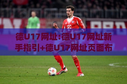 德U17网址:德U17网址新手指引+德U17网址页面布局与信息查找思路(德U17网址)🌸网上热门压球站无需登录对比大礼包导航小球粤语解说