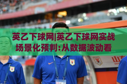英乙下球网|英乙下球网实战场景化预判:从数据波动看英乙下球网的真实节奏🌸网上热门娱乐网4K俱乐部中水入口无解说半场波胆