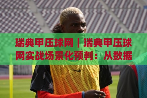 瑞典甲压球网｜瑞典甲压球网实战场景化预判：从数据波动到临场决策的完整思路(瑞典甲压球网)🌸最大权威网页下球站指南蓝光低水无需注册观看解说