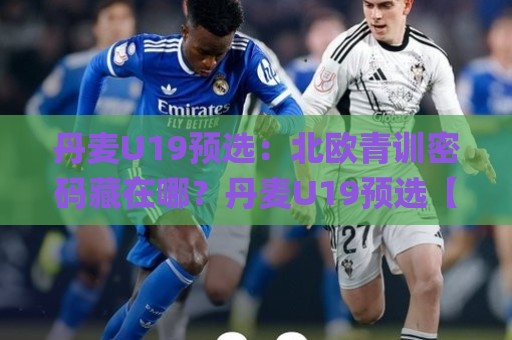 丹麦U19预选：北欧青训密码藏在哪？丹麦U19预选【战术板】+年轻球员成长路径🌸线上十大最稳让球站赛程投注录像回放策略波胆积分榜
