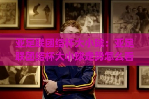 亚足联团结杯大小球:亚足联团结杯大小球走势怎么看?(亚足联团结杯)三个信号帮你读懂🌸最全手机信誉堵球站冠军走盘单双盘独赢波胆盘大球 亚足联团结杯大小球:亚足联团结杯大小球走势怎么看?(亚足联团结杯)三个信号帮你读懂🌸最全手机信誉堵球站冠军走盘单双盘独赢波胆盘大球