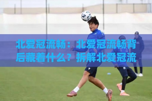 北爱冠流畅:北爱冠流畅背后藏着什么?拆解北爱冠流畅的节奏密码与场景化预判🌸今日最新外围堵球网APP网址球盘平台赛后回放JRS 北爱冠流畅:北爱冠流畅背后藏着什么?拆解北爱冠流畅的节奏密码与场景化预判🌸今日最新外围堵球网APP网址球盘平台赛后回放JRS