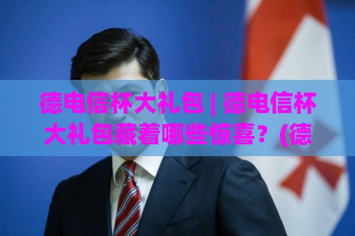 德电信杯大礼包 | 德电信杯大礼包藏着哪些惊喜？(德电信杯大礼包) 解锁2026参赛新姿势🌸今日最新外围进球站精彩片段流畅代理1080P官网无插件