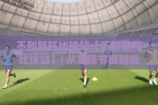 不列颠杯比球站【不列颠杯比球站】| 从赛程节奏到观赛体验，不列颠杯比球站(不列颠杯比球站)到底藏着哪些门道？🌸最全手机信誉体球网半全场动画水位精彩片段流畅代理