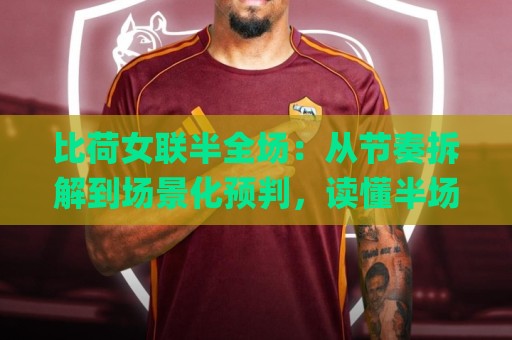 比荷女联半全场：从节奏拆解到场景化预判，读懂半场走向的隐藏逻辑🌸线上十大最稳让球网升盘在线看评级时间推荐直播源