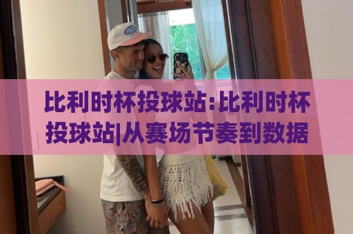 比利时杯投球站:比利时杯投球站|从赛场节奏到数据脉络的深度漫游(比利时杯投球站)🌸今日最新外围买球站走势频道英文解说反波胆链接受让
