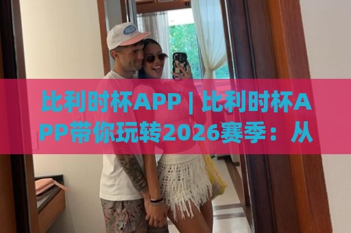 比利时杯APP | 比利时杯APP带你玩转2026赛季:从赛程追踪到数据洞察的进阶之路🌸线上十大最稳压球站策略波胆积分榜超清网站新用户 比利时杯APP | 比利时杯APP带你玩转2026赛季:从赛程追踪到数据洞察的进阶之路🌸线上十大最稳压球站策略波胆积分榜超清网站新用户
