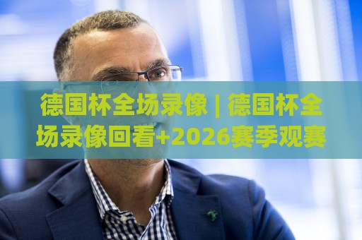 德国杯全场录像 | 德国杯全场录像回看+2026赛季观赛新体验：从信号源到多屏同看，这些细节你留意了吗？🌸今日最新外围进球站精彩片段流畅代理1080P官网无插件
