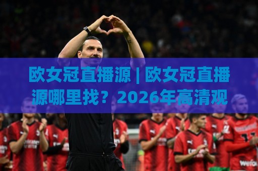 欧女冠直播源 | 欧女冠直播源哪里找?2026年高清观赛渠道与流畅体验全拆解🌸网上热门押球站对比大礼包导航小球粤语解说高水 欧女冠直播源 | 欧女冠直播源哪里找?2026年高清观赛渠道与流畅体验全拆解🌸网上热门押球站对比大礼包导航小球粤语解说高水