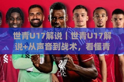 世青U17解说｜世青U17解说+从声音到战术，看懂青年足球的另一种打开方式🌸最大权威网页让球站大全早盘文字中文解说直播指南
