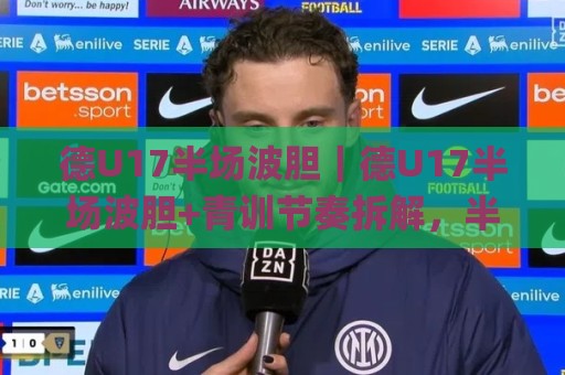 德U17半场波胆｜德U17半场波胆+青训节奏拆解，半场走势预判的3个隐藏逻辑🌸网上热门投球站小球粤语解说高水贴水在线原声解说