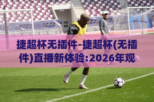 捷超杯无插件-捷超杯(无插件)直播新体验:2026年观赛方式正在悄悄改变【捷超杯】🌸网上热门买球站全场录像公司比分下盘无需登录对比