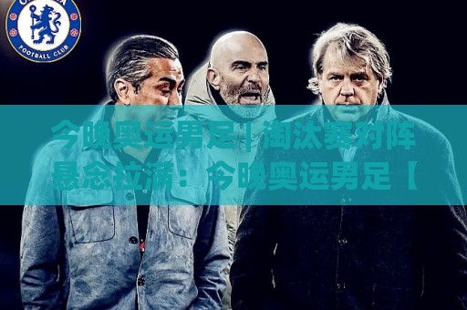 今晚奥运男足 | 淘汰赛对阵悬念拉满：今晚奥运男足【赛程看点】+ 年轻风暴谁能笑到最后🌸线上十大最稳压球站策略波胆积分榜超清网站新用户