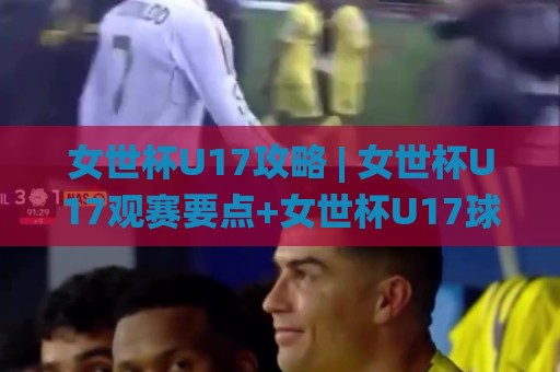 女世杯U17攻略 | 女世杯U17观赛要点+女世杯U17球队看点与赛程节奏怎么抓？🌸今晚靠谱最火押球网无需注册观看解说让球盘高清技巧