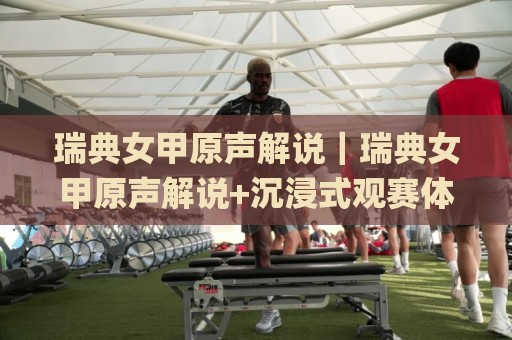 瑞典女甲原声解说｜瑞典女甲原声解说+沉浸式观赛体验，为什么越来越多球迷开始追原声直播？🌸网上热门进球网无广告全场录像公司比分下盘无需登录