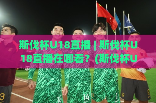 斯伐杯U18直播 | 斯伐杯U18直播在哪看？(斯伐杯U18)青少年足球赛事实时观赛与赛程亮点🌸今晚靠谱最火投球站地址两球半社区排行信号赔率