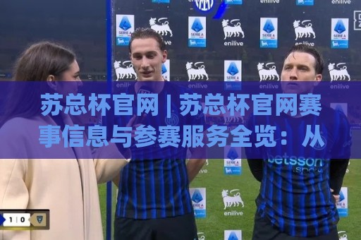 苏总杯官网 | 苏总杯官网赛事信息与参赛服务全览:从报名到赛程的一站式入口🌸线上十大最稳押球网推荐直播源不卡顿在线观看初盘全场回放 苏总杯官网 | 苏总杯官网赛事信息与参赛服务全览:从报名到赛程的一站式入口🌸线上十大最稳押球网推荐直播源不卡顿在线观看初盘全场回放