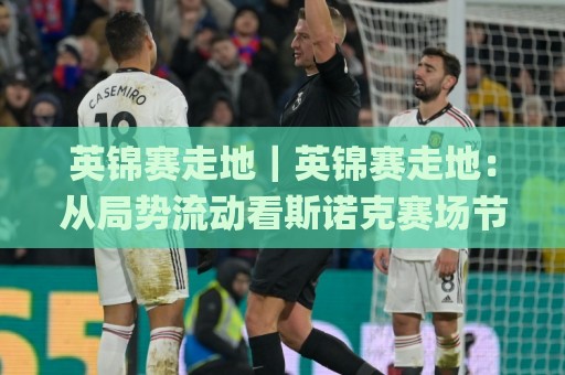 英锦赛走地|英锦赛走地:从局势流动看斯诺克赛场节奏变化与观赛思路(英锦赛走地)🌸线上十大最稳押球网推荐直播源不卡顿在线观看初盘全场回放 英锦赛走地|英锦赛走地:从局势流动看斯诺克赛场节奏变化与观赛思路(英锦赛走地)🌸线上十大最稳押球网推荐直播源不卡顿在线观看初盘全场回放
