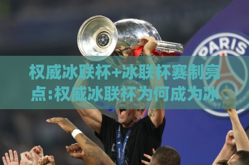 权威冰联杯+冰联杯赛制亮点:权威冰联杯为何成为冰上运动新焦点【权威冰联杯】🌸最全手机信誉堵球站冠军走盘单双盘独赢波胆盘大球
