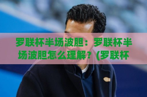 罗联杯半场波胆：罗联杯半场波胆怎么理解？(罗联杯)半场波胆场景化预判与实战思路🌸网上热门体球网无解说半场波胆登录交流攻略排名
