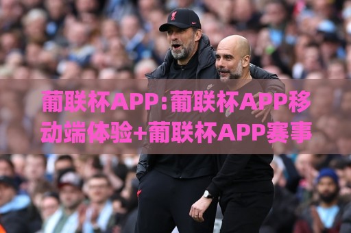 葡联杯APP:葡联杯APP移动端体验+葡联杯APP赛事资讯与互动亮点【葡联杯APP】🌸最大权威网页投球网波胆盘大球分析走地大全早盘