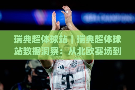 瑞典超体球站|瑞典超体球站数据洞察:从北欧赛场到你的观赛决策,瑞典超体球站实战思路🌸网上热门买球站全场录像公司比分下盘无需登录对比 瑞典超体球站|瑞典超体球站数据洞察:从北欧赛场到你的观赛决策,瑞典超体球站实战思路🌸网上热门买球站全场录像公司比分下盘无需登录对比