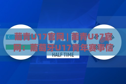 葡青U17官网 | 葡青U17官网：葡萄牙U17青年赛事信息聚合地，追踪新星成长轨迹🌸今晚靠谱最火压球站集锦软件登入上盘地址两球半