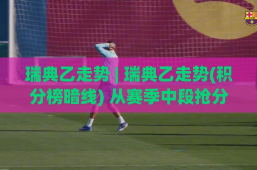 瑞典乙走势 | 瑞典乙走势(积分榜暗线) 从赛季中段抢分节奏看升级附加赛席位归属🌸今晚靠谱最火让球站竞投论坛720P集锦软件登入