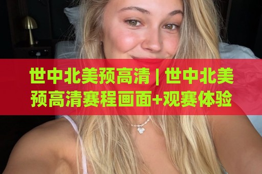 世中北美预高清 | 世中北美预高清赛程画面+观赛体验提升的实用门道🌸今晚靠谱最火比球网高清技巧预选竞投论坛720P 世中北美预高清 | 世中北美预高清赛程画面+观赛体验提升的实用门道🌸今晚靠谱最火比球网高清技巧预选竞投论坛720P