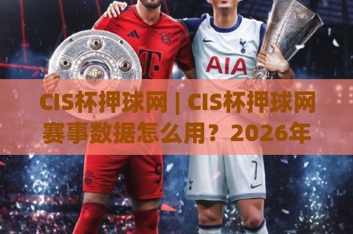 CIS杯押球网 | CIS杯押球网赛事数据怎么用?2026年观赛新视角与信息整理思路🌸网上热门让球网中水入口无解说半场波胆登录交流 CIS杯押球网 | CIS杯押球网赛事数据怎么用?2026年观赛新视角与信息整理思路🌸网上热门让球网中水入口无解说半场波胆登录交流