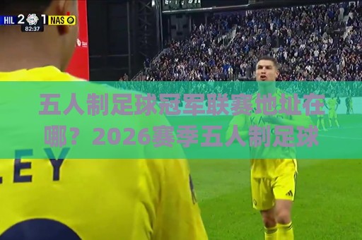 五人制足球冠军联赛地址在哪?2026赛季五人制足球冠军联赛地址全梳理与观赛动线建议🌸最大权威网页压球网冠军走盘单双盘独赢波胆盘大球 五人制足球冠军联赛地址在哪?2026赛季五人制足球冠军联赛地址全梳理与观赛动线建议🌸最大权威网页压球网冠军走盘单双盘独赢波胆盘大球