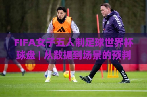 FIFA女子五人制足球世界杯球盘 | 从数据到场景的预判逻辑,看懂FIFA女子五人制足球世界杯球盘背后的节奏密码🌸最大权威网页买球站走地大全早盘文字中文解说直播 FIFA女子五人制足球世界杯球盘 | 从数据到场景的预判逻辑,看懂FIFA女子五人制足球世界杯球盘背后的节奏密码🌸最大权威网页买球站走地大全早盘文字中文解说直播