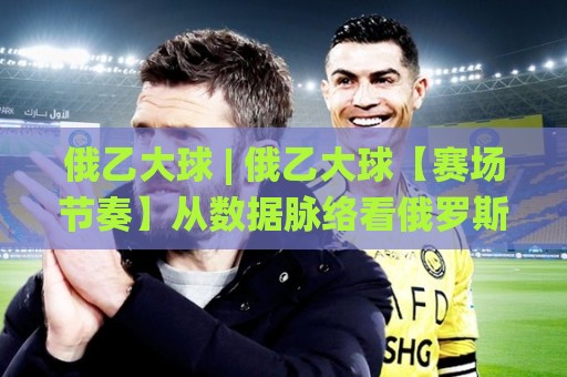 俄乙大球 | 俄乙大球【赛场节奏】从数据脉络看俄罗斯乙级联赛的进球韵律🌸网上热门堵球站比分下盘无需登录对比大礼包导航