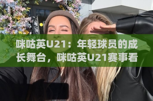 咪咕英U21：年轻球员的成长舞台，咪咕英U21赛事看点与观赛体验全接触🌸最全手机信誉堵球网视频半全场动画水位精彩片段流畅