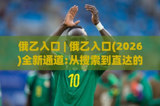 俄乙入口 | 俄乙入口(2026)全新通道:从搜索到直达的顺畅体验【俄乙入口】🌸最全手机信誉堵球网视频半全场动画水位精彩片段流畅 俄乙入口 | 俄乙入口(2026)全新通道:从搜索到直达的顺畅体验【俄乙入口】🌸最全手机信誉堵球网视频半全场动画水位精彩片段流畅