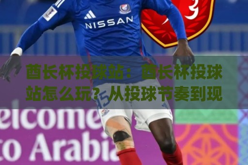 酋长杯投球站：酋长杯投球站怎么玩？从投球节奏到现场体验的完整拆解+酋长杯投球站新手也能快速上手🌸最全手机信誉压球站单双盘独赢波胆盘大球分析走地