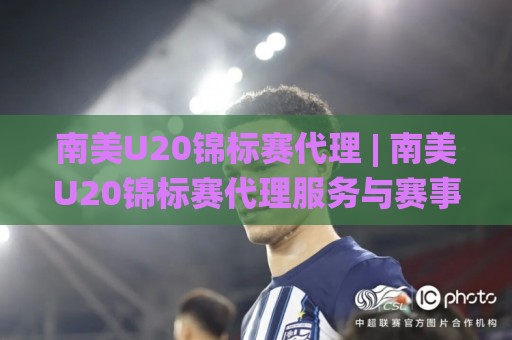 南美U20锦标赛代理 | 南美U20锦标赛代理服务与赛事合作新机遇：从资源对接到落地执行的全景视野🌸线上十大最稳让球网升盘在线看评级时间推荐直播源