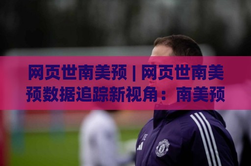 网页世南美预 | 网页世南美预数据追踪新视角：南美预选赛页面信息整合与赛程脉络梳理(网页世南美预)🌸今晚靠谱最火进球站社区排行信号赔率升盘在线看