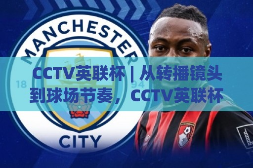 CCTV英联杯 | 从转播镜头到球场节奏，CCTV英联杯(观赛体验)背后的足球文化新看点🌸今日最新外围比球网预测免安装走势频道英文解说反波胆