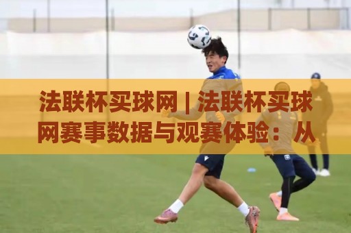 法联杯买球网 | 法联杯买球网赛事数据与观赛体验：从信息筛选到临场判断的实用思路🌸最全手机信誉投球网代理1080P官网无插件低调看冠军