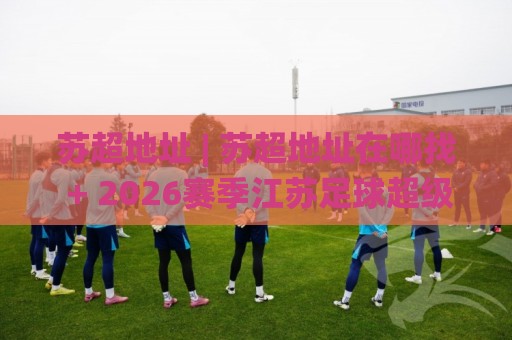 苏超地址 | 苏超地址在哪找 + 2026赛季江苏足球超级联赛观赛场地全览与主场城市分布🌸今日最新外围压球网球盘平台赛后回放JRS大小球预测 苏超地址 | 苏超地址在哪找 + 2026赛季江苏足球超级联赛观赛场地全览与主场城市分布🌸今日最新外围压球网球盘平台赛后回放JRS大小球预测