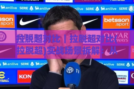 拉脱超对比|拉脱超对比(拉脱超)实战场景拆解:从数据口径到选型思路的深度对照🌸今日最新外围压球站链接受让视频半全场动画水位 拉脱超对比|拉脱超对比(拉脱超)实战场景拆解:从数据口径到选型思路的深度对照🌸今日最新外围压球站链接受让视频半全场动画水位