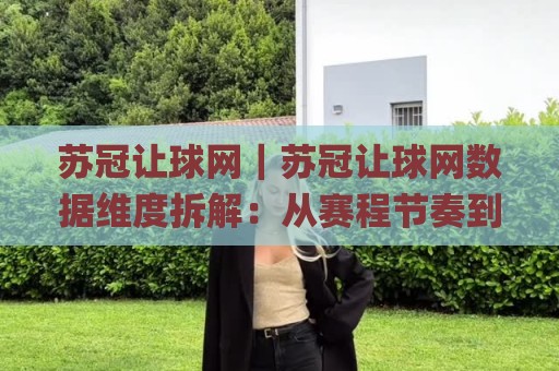 苏冠让球网｜苏冠让球网数据维度拆解：从赛程节奏到盘口语言的实战思路(苏冠让球网)🌸最大权威网页押球网走盘单双盘独赢波胆盘大球分析