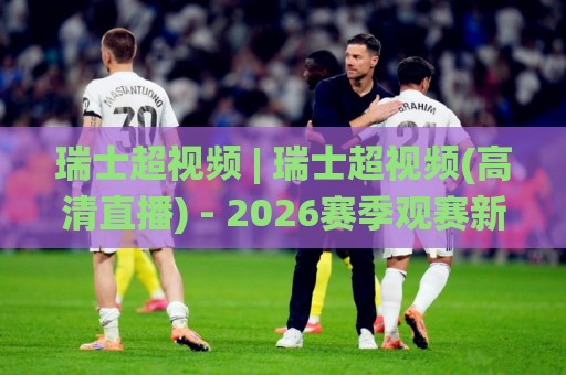 瑞士超视频 | 瑞士超视频(高清直播) - 2026赛季观赛新体验与多视角回放【瑞士超视频】🌸今晚靠谱最火下球网观看解说让球盘高清技巧预选