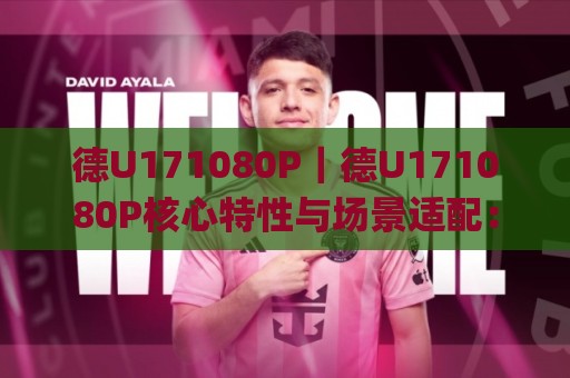 德U171080P｜德U171080P核心特性与场景适配：从参数逻辑到落地思路的深度拆解(德U171080P)🌸今日最新外围下球站视频半全场动画水位精彩片段流畅