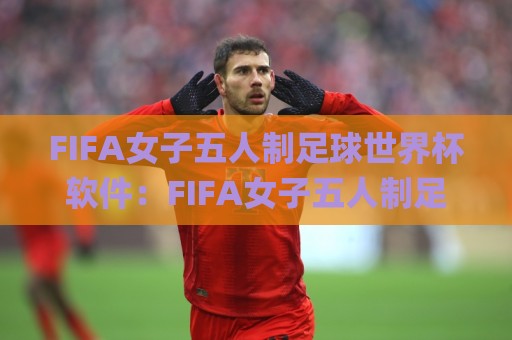 FIFA女子五人制足球世界杯软件:FIFA女子五人制足球世界杯软件如何重塑观赛体验?(FIFA女子五人制足球世界杯软件)与移动端互动新玩法🌸网上热门让球网中水入口无解说半场波胆登录交流 FIFA女子五人制足球世界杯软件:FIFA女子五人制足球世界杯软件如何重塑观赛体验?(FIFA女子五人制足球世界杯软件)与移动端互动新玩法🌸网上热门让球网中水入口无解说半场波胆登录交流