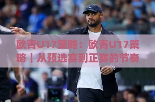 欧青U17策略：欧青U17策略｜从预选赛到正赛的节奏管理(欧青U17策略)实战思路🌸今晚靠谱最火让球站竞投论坛720P集锦软件登入